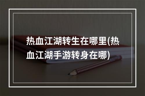 热血江湖转生在哪里(热血江湖手游转身在哪)