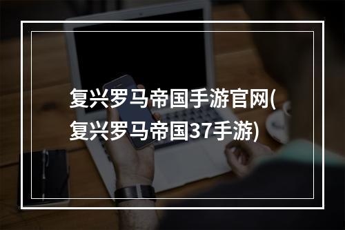 复兴罗马帝国手游官网(复兴罗马帝国37手游)