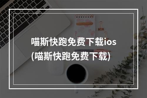 喵斯快跑免费下载ios(喵斯快跑免费下载)