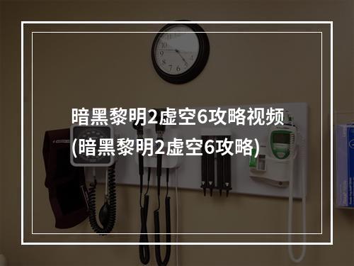 暗黑黎明2虚空6攻略视频(暗黑黎明2虚空6攻略)