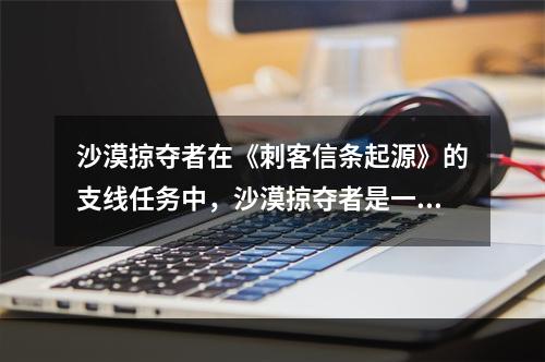 沙漠掠夺者在《刺客信条起源》的支线任务中，沙漠掠夺者是一项非常有趣的任务。玩家需要打败一伙偷盗商队的盗贼以保护商队并赢得奖励。任务中的地点是一片荒凉的沙漠，这使