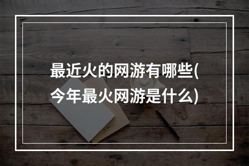 最近火的网游有哪些(今年最火网游是什么)