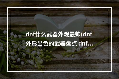 dnf什么武器外观最帅(dnf外形出色的武器盘点 dnf外形炫酷的武器有哪些)