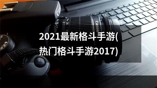 2021最新格斗手游(热门格斗手游2017)