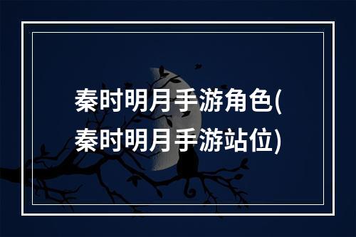 秦时明月手游角色(秦时明月手游站位)