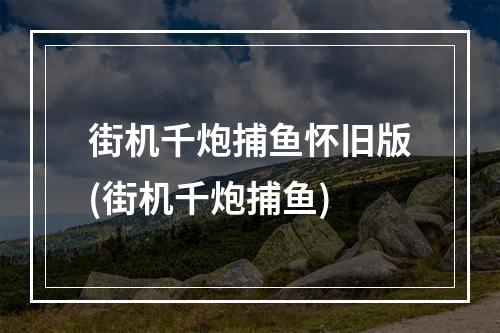 街机千炮捕鱼怀旧版(街机千炮捕鱼)