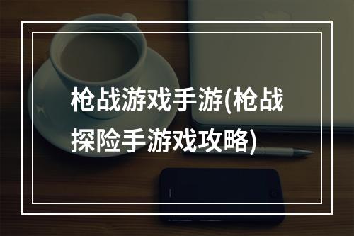 枪战游戏手游(枪战探险手游戏攻略)