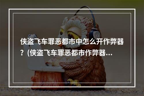 侠盗飞车罪恶都市中怎么开作弊器？(侠盗飞车罪恶都市作弊器)