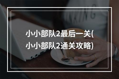 小小部队2最后一关(小小部队2通关攻略)