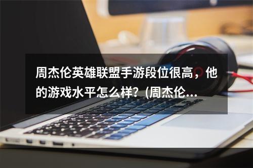 周杰伦英雄联盟手游段位很高，他的游戏水平怎么样？(周杰伦英雄联盟)