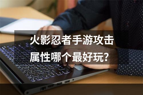 火影忍者手游攻击属性哪个最好玩？