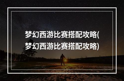 梦幻西游比赛搭配攻略(梦幻西游比赛搭配攻略)