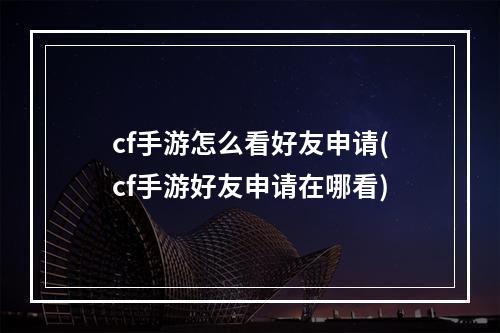 cf手游怎么看好友申请(cf手游好友申请在哪看)