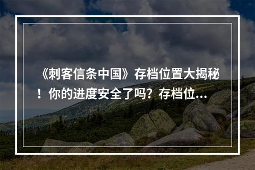 《刺客信条中国》存档位置大揭秘！你的进度安全了吗？存档位置详解(存档丢失怎么办)