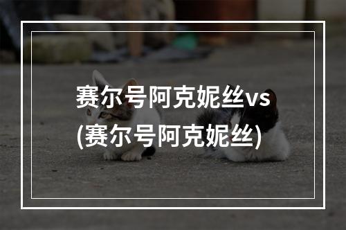 赛尔号阿克妮丝vs(赛尔号阿克妮丝)