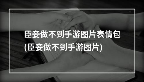 臣妾做不到手游图片表情包(臣妾做不到手游图片)