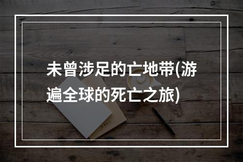 未曾涉足的亡地带(游遍全球的死亡之旅)