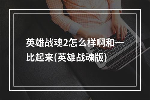 英雄战魂2怎么样啊和一比起来(英雄战魂版)