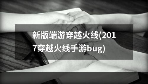 新版端游穿越火线(2017穿越火线手游bug)