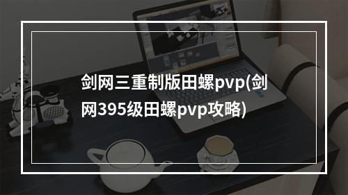 剑网三重制版田螺pvp(剑网395级田螺pvp攻略)