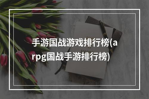 手游国战游戏排行榜(arpg国战手游排行榜)