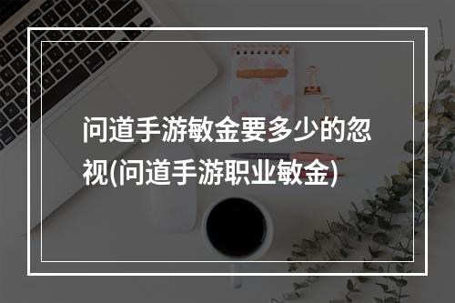 问道手游敏金要多少的忽视(问道手游职业敏金)