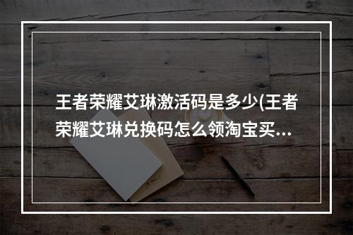 王者荣耀艾琳激活码是多少(王者荣耀艾琳兑换码怎么领淘宝买艾琳带皮肤价格)