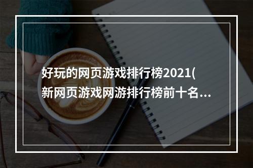 好玩的网页游戏排行榜2021(新网页游戏网游排行榜前十名2021 最热门网页游戏推荐  )