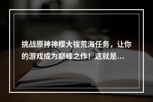 挑战原神神樱大祓荒海任务，让你的游戏成为巅峰之作！这就是你想要的攻略！