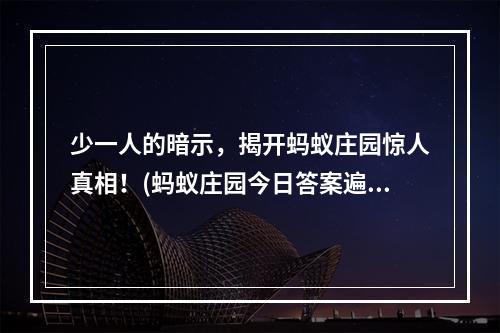 少一人的暗示，揭开蚂蚁庄园惊人真相！(蚂蚁庄园今日答案遍插茱萸)( 虚实难辨，探寻蚂蚁庄园背后的谜团！)