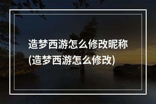 造梦西游怎么修改昵称(造梦西游怎么修改)