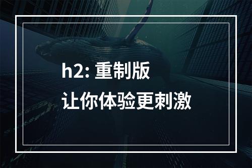 h2: 重制版让你体验更刺激