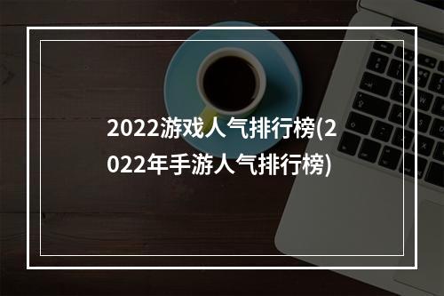 2022游戏人气排行榜(2022年手游人气排行榜)