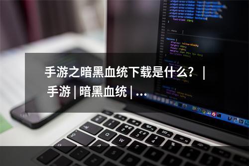 手游之暗黑血统下载是什么？ | 手游 | 暗黑血统 | 下载