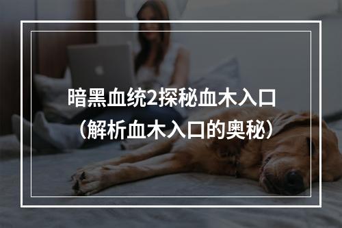 暗黑血统2探秘血木入口（解析血木入口的奥秘）