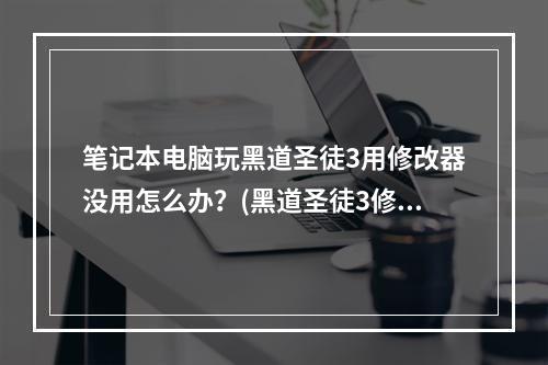 笔记本电脑玩黑道圣徒3用修改器没用怎么办？(黑道圣徒3修改器)