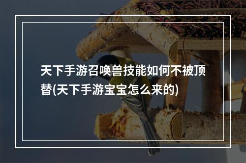 天下手游召唤兽技能如何不被顶替(天下手游宝宝怎么来的)