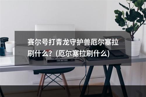 赛尔号打青龙守护兽厄尔塞拉刷什么？(厄尔塞拉刷什么)