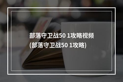 部落守卫战50 1攻略视频(部落守卫战50 1攻略)