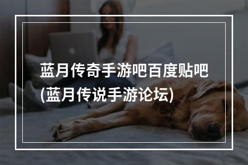 蓝月传奇手游吧百度贴吧(蓝月传说手游论坛)