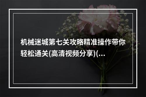 机械迷城第七关攻略精准操作带你轻松通关(高清视频分享)(机械迷城第七关难度高？别怕，这些攻略帮你轻松过关！)