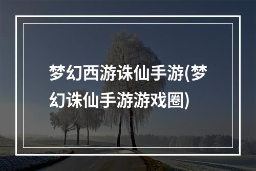 梦幻西游诛仙手游(梦幻诛仙手游游戏圈)