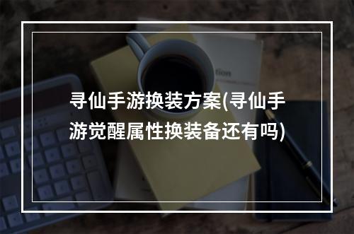 寻仙手游换装方案(寻仙手游觉醒属性换装备还有吗)