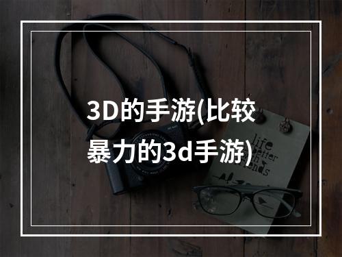 3D的手游(比较暴力的3d手游)