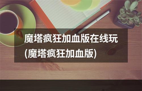 魔塔疯狂加血版在线玩(魔塔疯狂加血版)