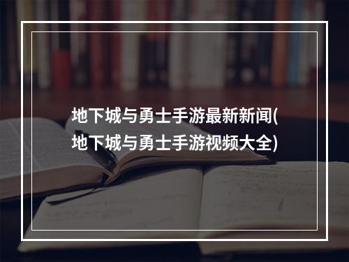 地下城与勇士手游最新新闻(地下城与勇士手游视频大全)