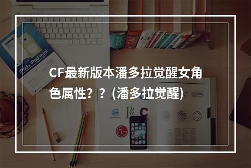 CF最新版本潘多拉觉醒女角色属性？？(潘多拉觉醒)