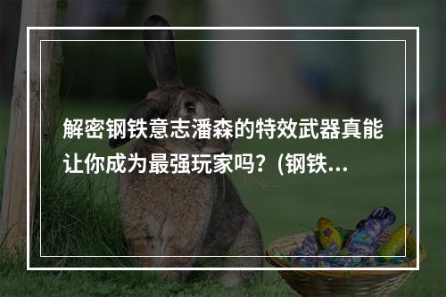 解密钢铁意志潘森的特效武器真能让你成为最强玩家吗？(钢铁意志潘森的特效武器该不该买呢？)