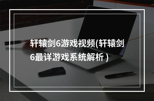 轩辕剑6游戏视频(轩辕剑6最详游戏系统解析 )