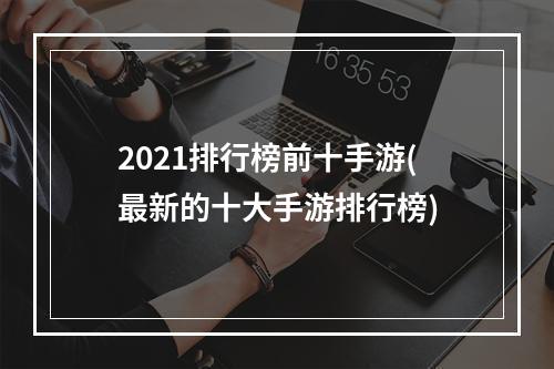 2021排行榜前十手游(最新的十大手游排行榜)